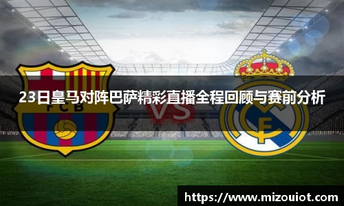 23日皇马对阵巴萨精彩直播全程回顾与赛前分析